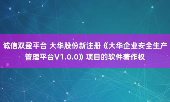 诚信双盈平台 大华股份新注册《大华企业安全生产管理平台V1.0.0》项目的软件著作权