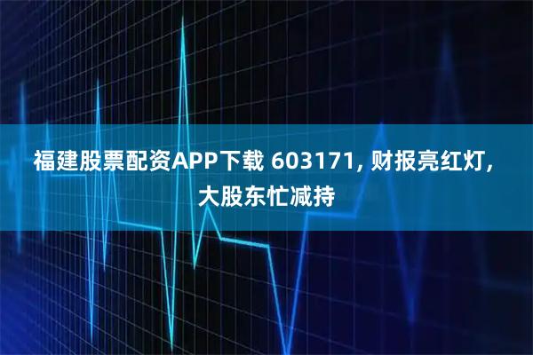 福建股票配资APP下载 603171, 财报亮红灯, 大股东忙减持