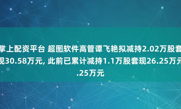 掌上配资平台 超图软件高管谭飞艳拟减持2.02万股套现30.58万元, 此前已累计减持1.1万股套现26.25万元