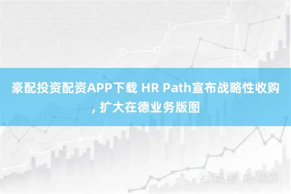 豪配投资配资APP下载 HR Path宣布战略性收购, 扩大在德业务版图