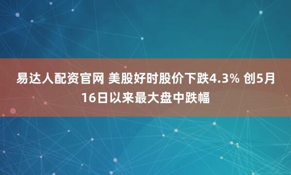 易达人配资官网 美股好时股价下跌4.3% 创5月16日以来最大盘中跌幅