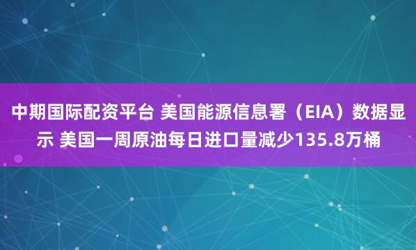 中期国际配资平台 美国能源信息署（EIA）数据显示 美国一周原油每日进口量减少135.8万桶