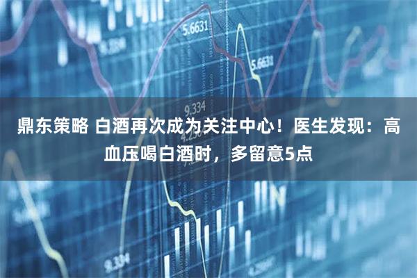 鼎东策略 白酒再次成为关注中心！医生发现：高血压喝白酒时，多留意5点