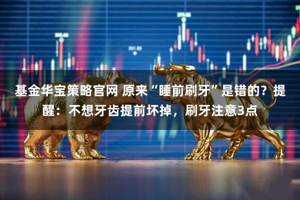 基金华宝策略官网 原来“睡前刷牙”是错的？提醒：不想牙齿提前坏掉，刷牙注意3点