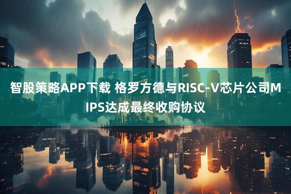 智股策略APP下载 格罗方德与RISC-V芯片公司MIPS达成最终收购协议