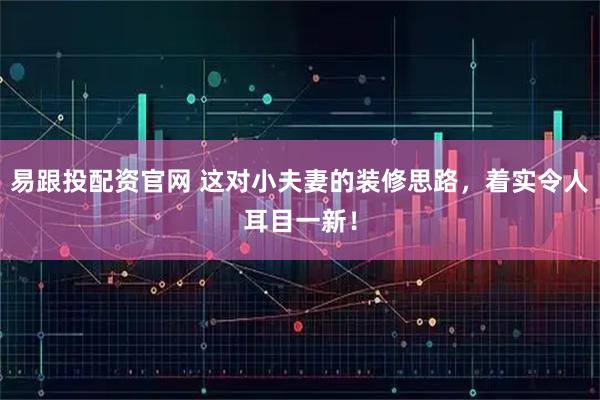 易跟投配资官网 这对小夫妻的装修思路，着实令人耳目一新！