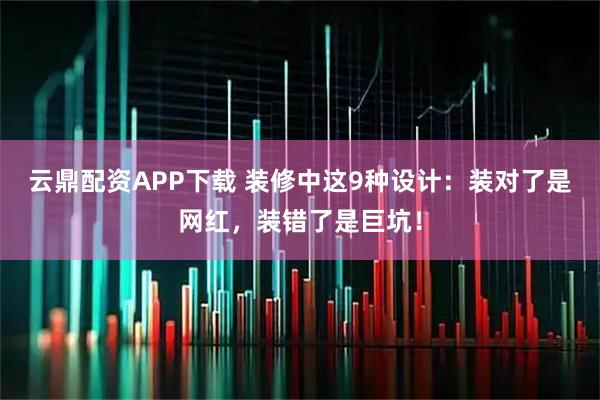 云鼎配资APP下载 装修中这9种设计：装对了是网红，装错了是巨坑！