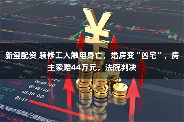 新玺配资 装修工人触电身亡，婚房变“凶宅”，房主索赔44万元，法院判决
