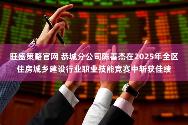 旺盛策略官网 恭城分公司陈善杰在2025年全区住房城乡建设行业职业技能竞赛中斩获佳绩