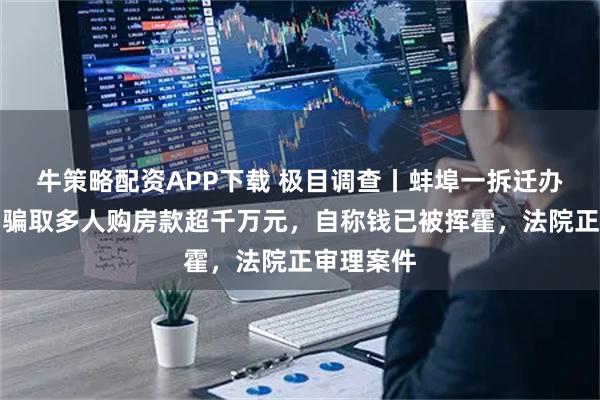 牛策略配资APP下载 极目调查丨蚌埠一拆迁办临聘人员骗取多人购房款超千万元，自称钱已被挥霍，法院正审理案件