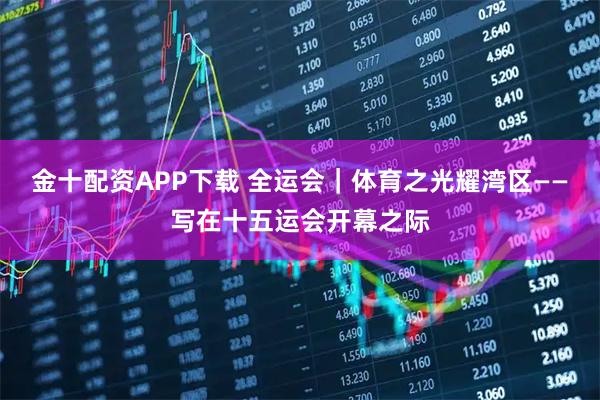 金十配资APP下载 全运会｜体育之光耀湾区——写在十五运会开幕之际