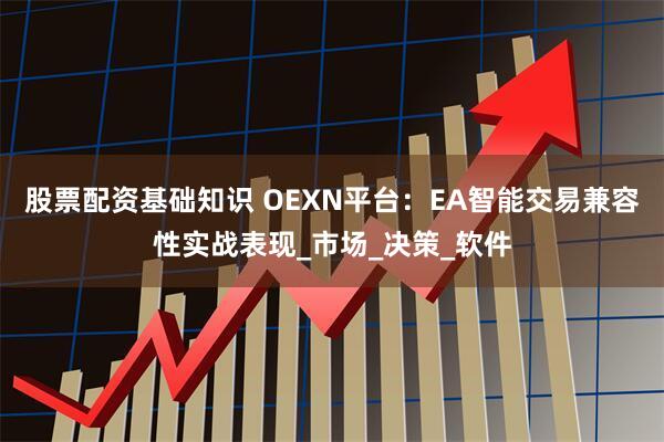 股票配资基础知识 OEXN平台：EA智能交易兼容性实战表现_市场_决策_软件