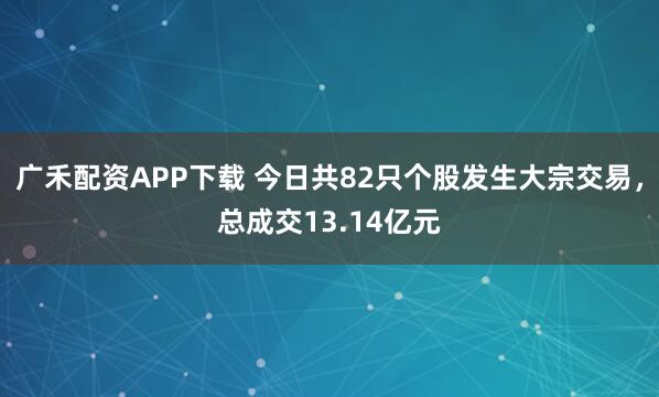 广禾配资APP下载 今日共82只个股发生大宗交易，总成交13.14亿元