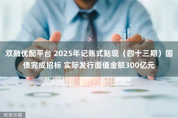 双融优配平台 2025年记账式贴现（四十三期）国债完成招标 实际发行面值金额300亿元