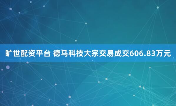 旷世配资平台 德马科技大宗交易成交606.83万元