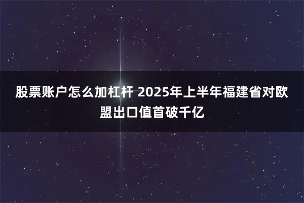 股票账户怎么加杠杆 2025年上半年福建省对欧盟出口值首破千亿