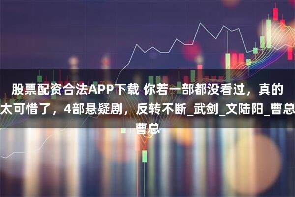 股票配资合法APP下载 你若一部都没看过，真的太可惜了，4部悬疑剧，反转不断_武剑_文陆阳_曹总