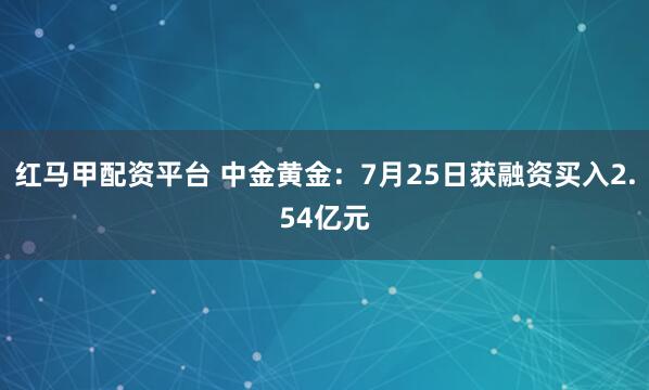 红马甲配资平台 中金黄金：7月25日获融资买入2.54亿元