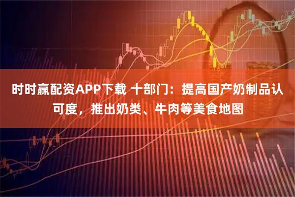 时时赢配资APP下载 十部门：提高国产奶制品认可度，推出奶类、牛肉等美食地图