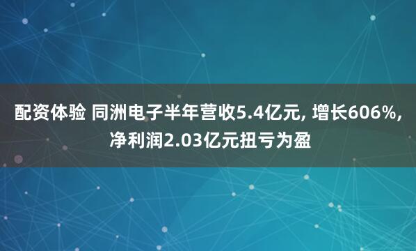 配资体验 同洲电子半年营收5.4亿元, 增长606%, 净利润2.03亿元扭亏为盈