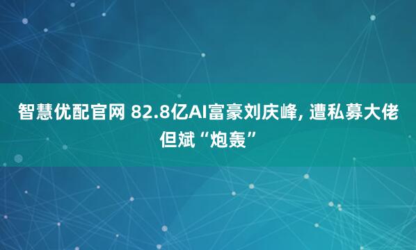 智慧优配官网 82.8亿AI富豪刘庆峰, 遭私募大佬但斌“炮轰”