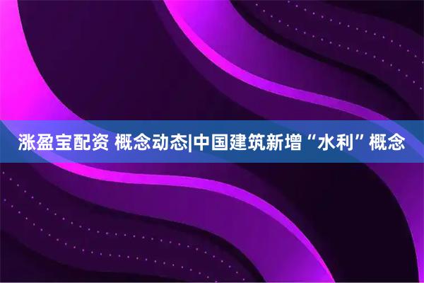 涨盈宝配资 概念动态|中国建筑新增“水利”概念