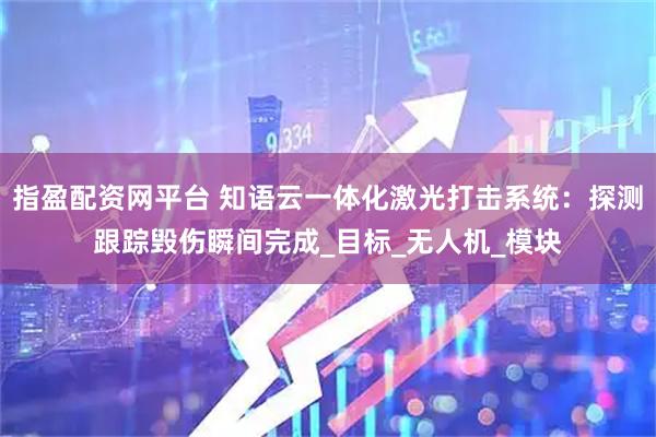 指盈配资网平台 知语云一体化激光打击系统：探测跟踪毁伤瞬间完成_目标_无人机_模块