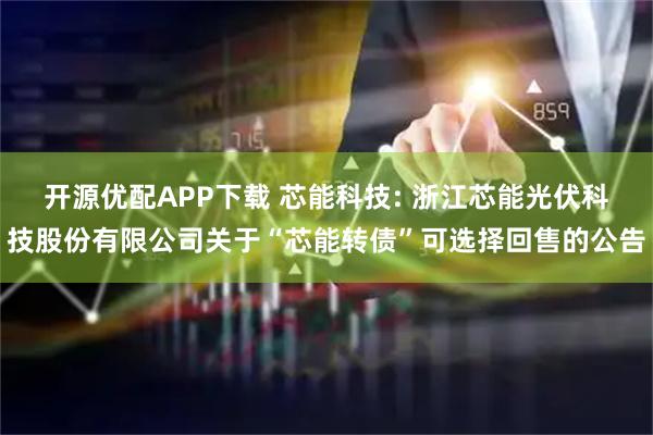 开源优配APP下载 芯能科技: 浙江芯能光伏科技股份有限公司关于“芯能转债”可选择回售的公告