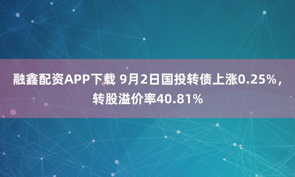 融鑫配资APP下载 9月2日国投转债上涨0.25%，转股溢价率40.81%