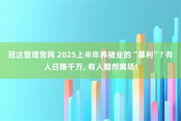 冠达管理官网 2025上半年养猪业的“暴利”? 有人日赚千万, 有人黯然离场!