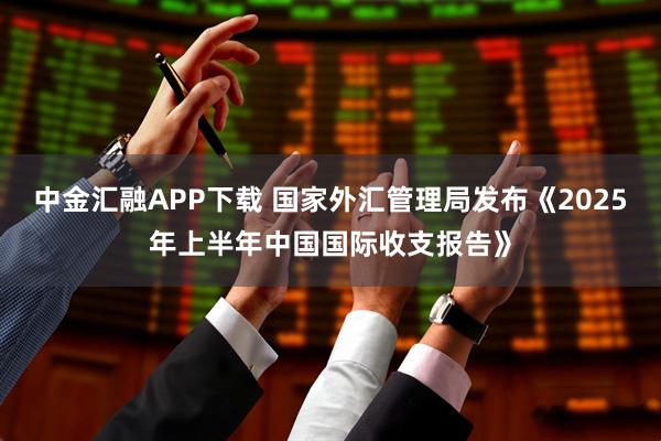 中金汇融APP下载 国家外汇管理局发布《2025年上半年中国国际收支报告》