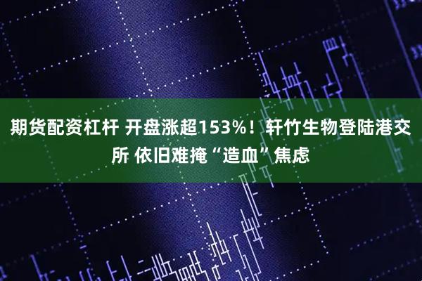 期货配资杠杆 开盘涨超153%！轩竹生物登陆港交所 依旧难掩“造血”焦虑