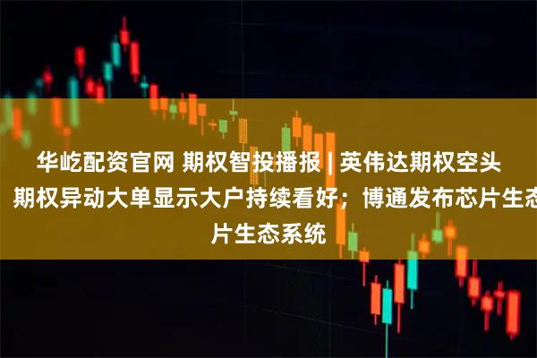华屹配资官网 期权智投播报 | 英伟达期权空头退场，期权异动大单显示大户持续看好；博通发布芯片生态系统