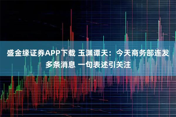 盛金缘证券APP下载 玉渊谭天：今天商务部连发多条消息 一句表述引关注