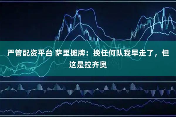 严管配资平台 萨里摊牌：换任何队我早走了，但这是拉齐奥