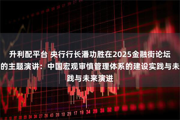 升利配平台 央行行长潘功胜在2025金融街论坛年会上的主题演讲：中国宏观审慎管理体系的建设实践与未来演进