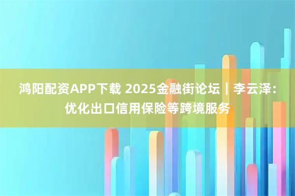 鸿阳配资APP下载 2025金融街论坛｜李云泽：优化出口信用保险等跨境服务