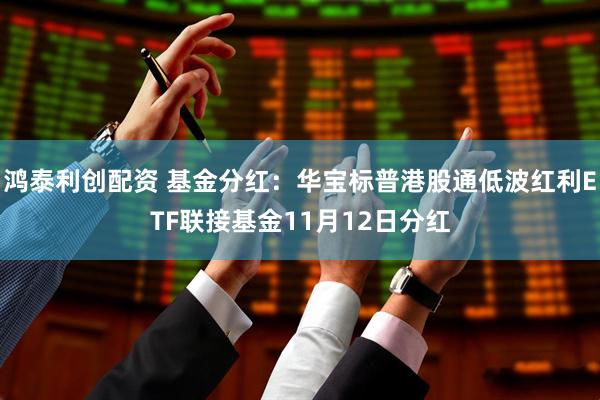鸿泰利创配资 基金分红：华宝标普港股通低波红利ETF联接基金11月12日分红