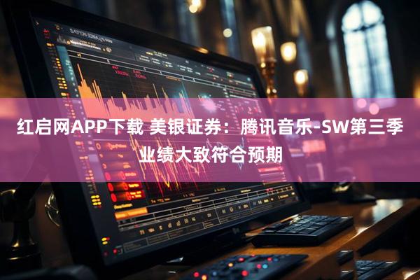 红启网APP下载 美银证券：腾讯音乐-SW第三季业绩大致符合预期