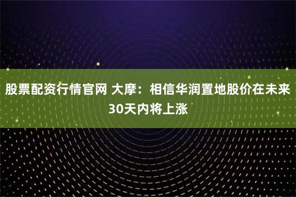 股票配资行情官网 大摩：相信华润置地股价在未来30天内将上涨