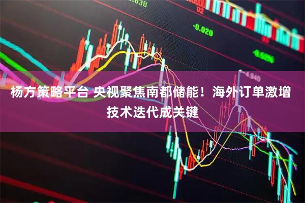 杨方策略平台 央视聚焦南都储能！海外订单激增 技术迭代成关键