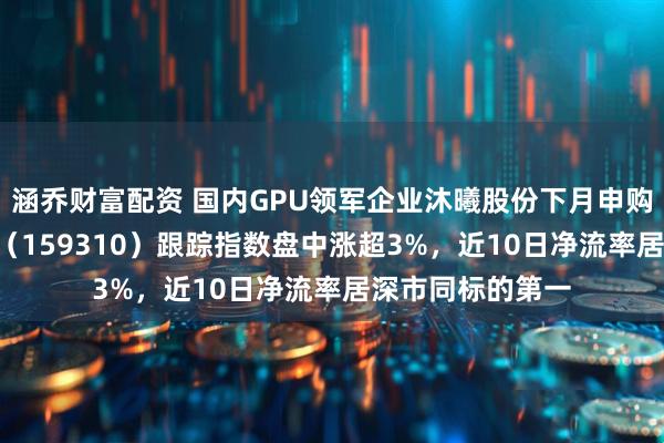 涵乔财富配资 国内GPU领军企业沐曦股份下月申购！芯片ETF天弘（159310）跟踪指数盘中涨超3%，近10日净流率居深市同标的第一