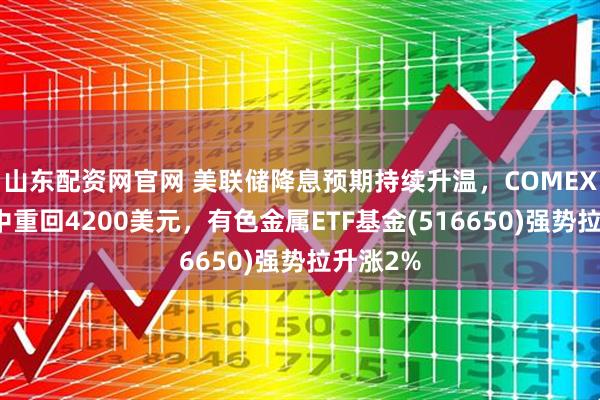 山东配资网官网 美联储降息预期持续升温，COMEX黄金盘中重回4200美元，有色金属ETF基金(516650)强势拉升涨2%