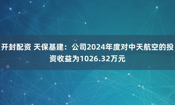 开封配资 天保基建：公司2024年度对中天航空的投资收益为1026.32万元