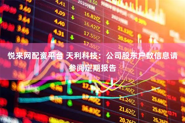 悦来网配资平台 天利科技：公司股东户数信息请参阅定期报告