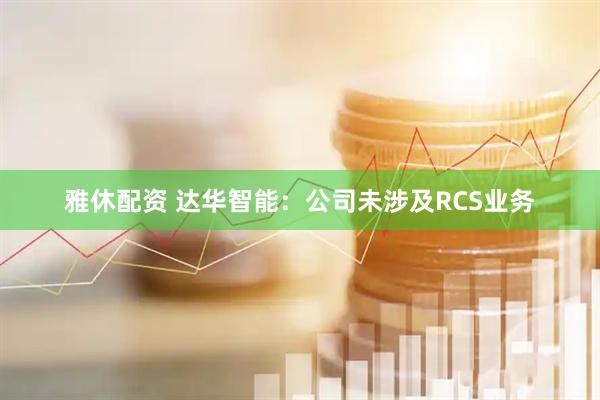 雅休配资 达华智能：公司未涉及RCS业务