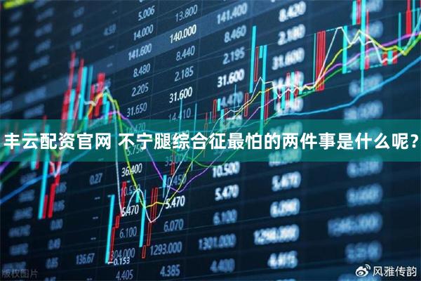 丰云配资官网 不宁腿综合征最怕的两件事是什么呢？