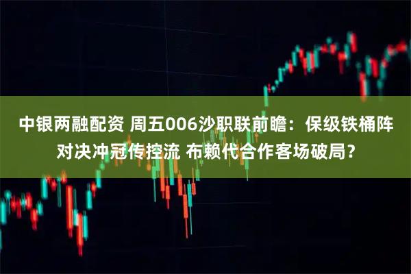 中银两融配资 周五006沙职联前瞻：保级铁桶阵对决冲冠传控流 布赖代合作客场破局？