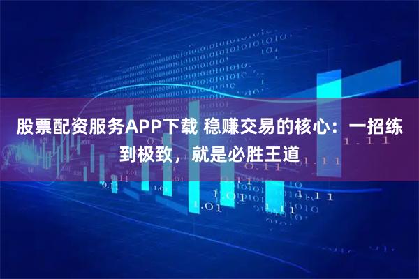 股票配资服务APP下载 稳赚交易的核心：一招练到极致，就是必胜王道