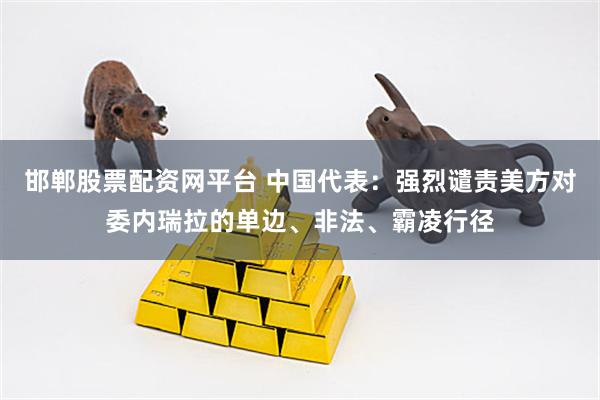 邯郸股票配资网平台 中国代表：强烈谴责美方对委内瑞拉的单边、非法、霸凌行径